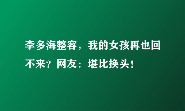 李多海整容，我的女孩再也回不来？网友：堪比换头！