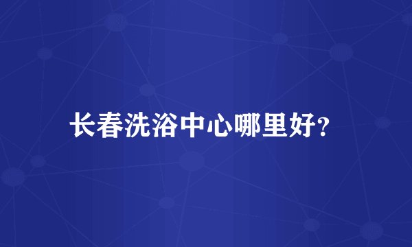 长春洗浴中心哪里好？
