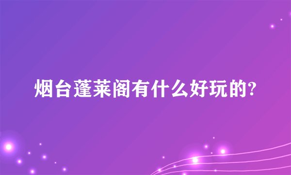 烟台蓬莱阁有什么好玩的?