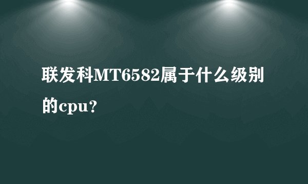 联发科MT6582属于什么级别的cpu？