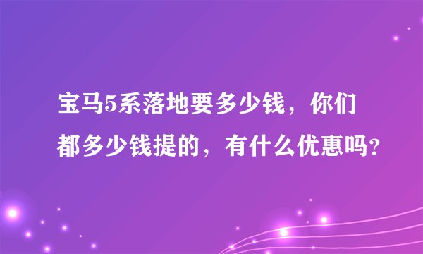 宝马5系落地要多少钱，你们都多少钱提的，有什么优惠吗？