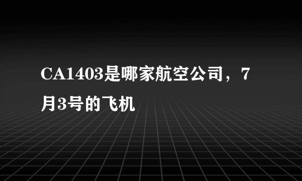 CA1403是哪家航空公司，7月3号的飞机