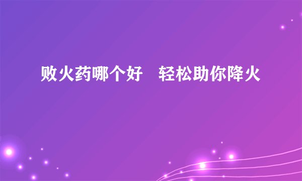 败火药哪个好   轻松助你降火