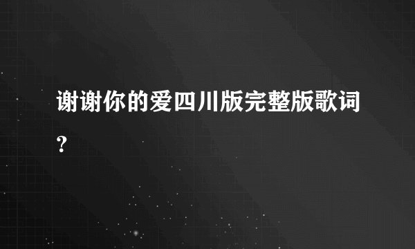 谢谢你的爱四川版完整版歌词？