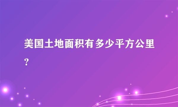 美国土地面积有多少平方公里？