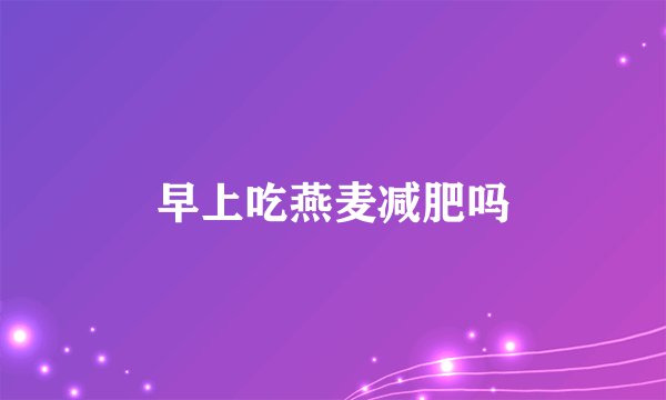 早上吃燕麦减肥吗