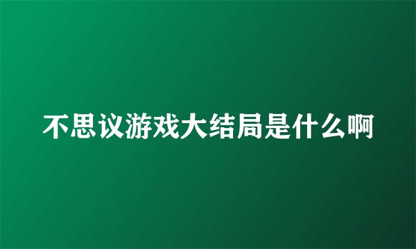 不思议游戏大结局是什么啊