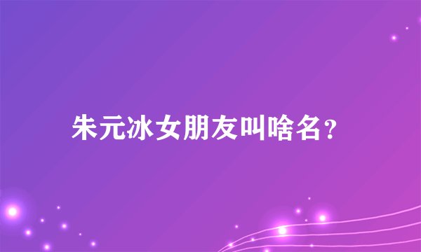 朱元冰女朋友叫啥名？
