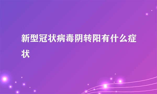 新型冠状病毒阴转阳有什么症状