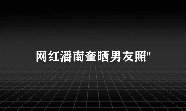 网红潘南奎晒男友照