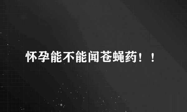 怀孕能不能闻苍蝇药！！