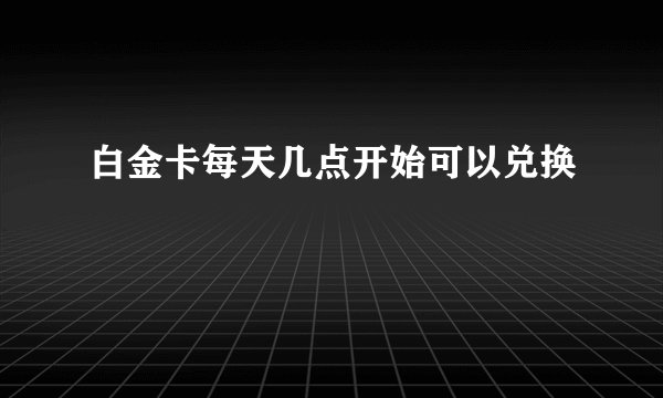 白金卡每天几点开始可以兑换