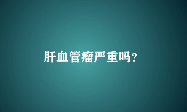 肝血管瘤严重吗？