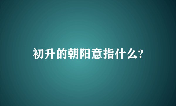 初升的朝阳意指什么?