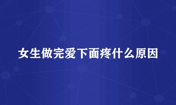 女生做完爱下面疼什么原因