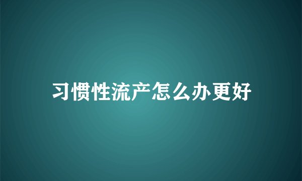 习惯性流产怎么办更好