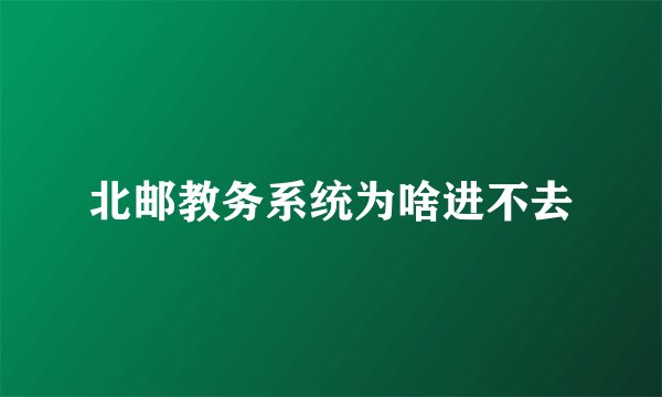 北邮教务系统为啥进不去