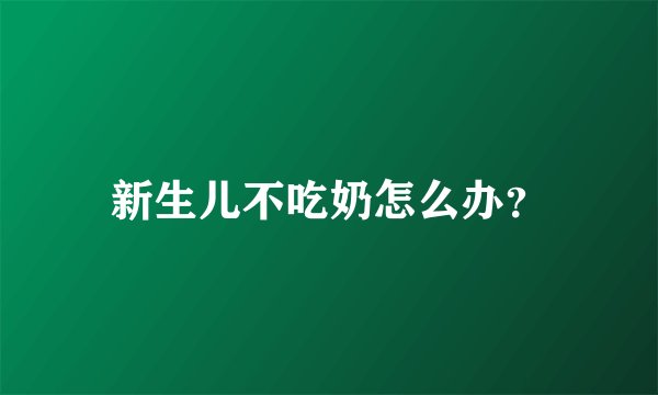 新生儿不吃奶怎么办？