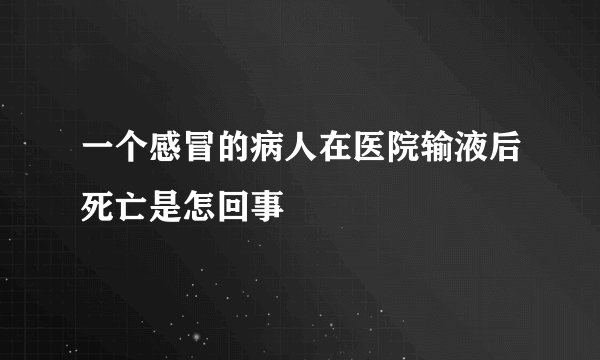 一个感冒的病人在医院输液后死亡是怎回事