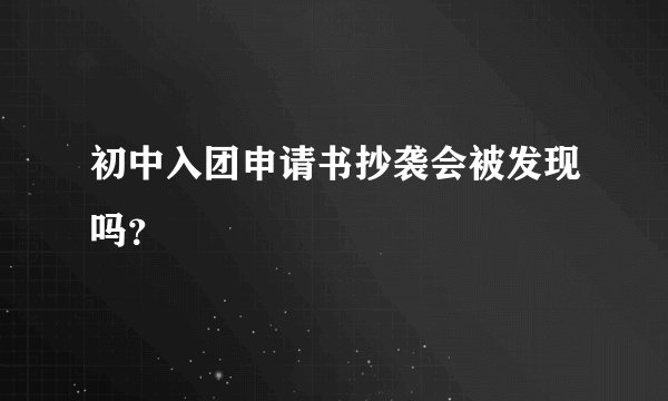 初中入团申请书抄袭会被发现吗？