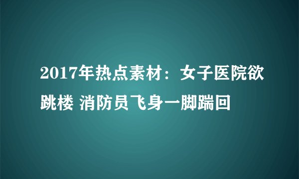 2017年热点素材：女子医院欲跳楼 消防员飞身一脚踹回