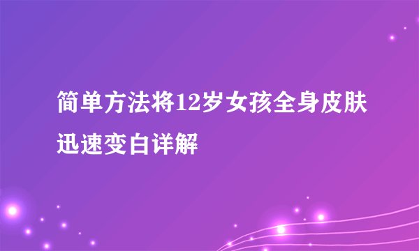 简单方法将12岁女孩全身皮肤迅速变白详解