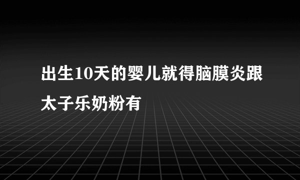 出生10天的婴儿就得脑膜炎跟太子乐奶粉有