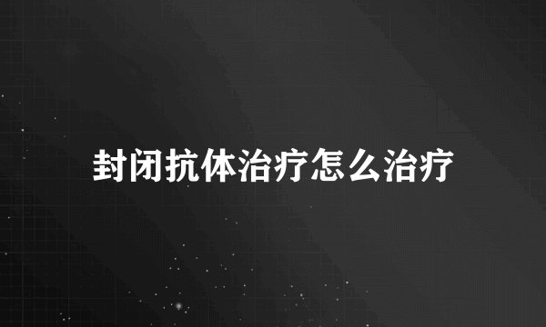封闭抗体治疗怎么治疗