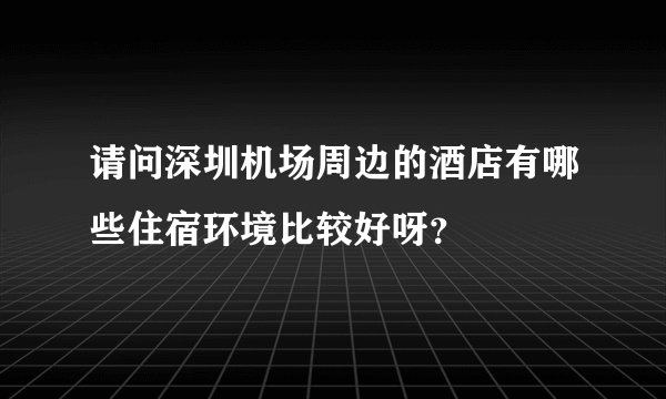 请问深圳机场周边的酒店有哪些住宿环境比较好呀?