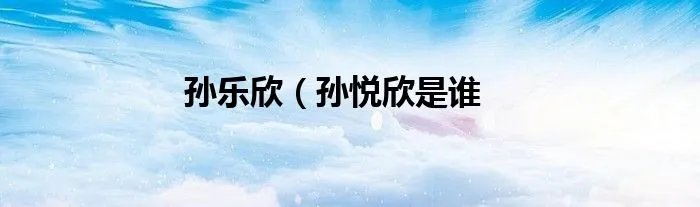 孙乐欣（孙悦欣是谁