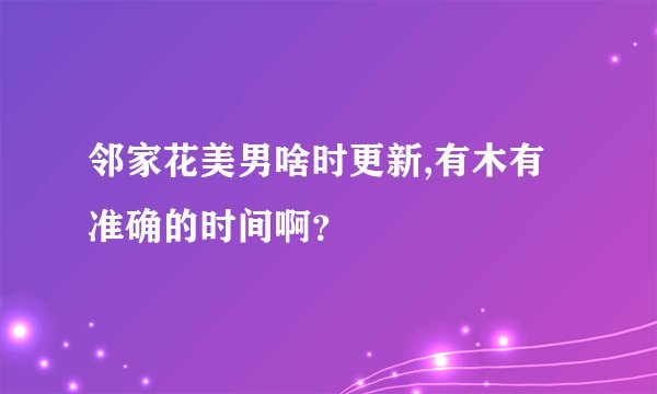 邻家花美男啥时更新,有木有准确的时间啊？