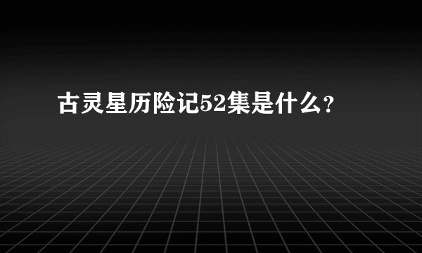 古灵星历险记52集是什么？
