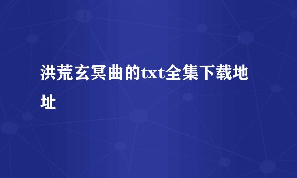 洪荒玄冥曲的txt全集下载地址