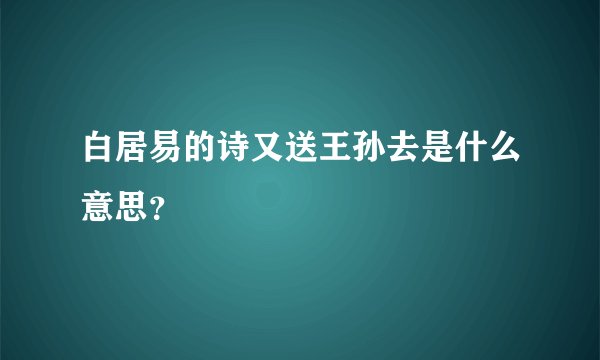白居易的诗又送王孙去是什么意思？