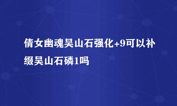 倩女幽魂吴山石强化+9可以补缀吴山石磷1吗