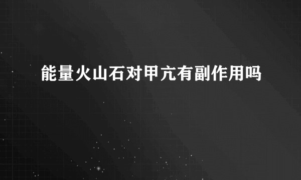 能量火山石对甲亢有副作用吗