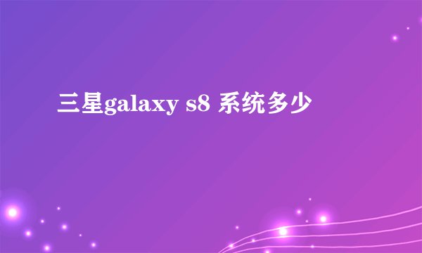三星galaxy s8 系统多少
