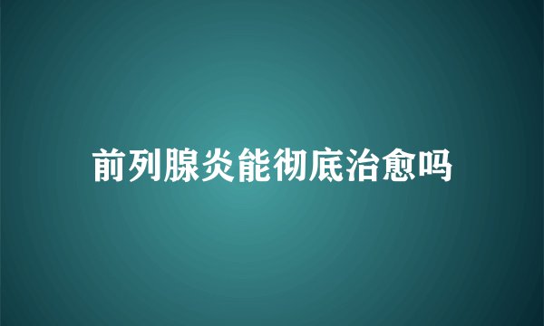 前列腺炎能彻底治愈吗