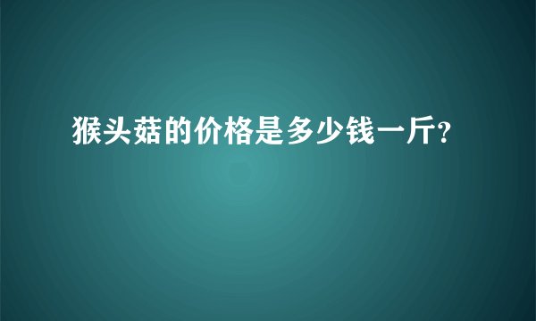 猴头菇的价格是多少钱一斤？