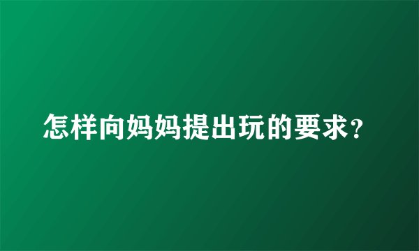 怎样向妈妈提出玩的要求？