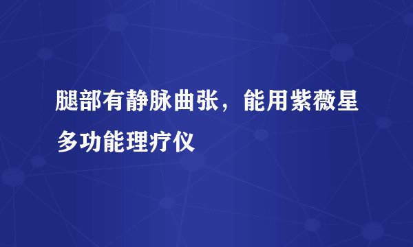 腿部有静脉曲张，能用紫薇星多功能理疗仪