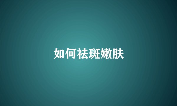 如何祛斑嫩肤