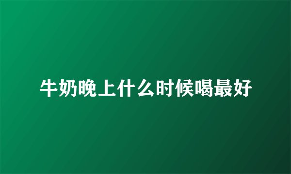 牛奶晚上什么时候喝最好