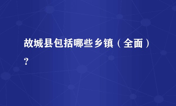 故城县包括哪些乡镇（全面）？