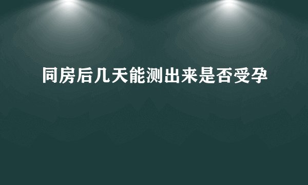同房后几天能测出来是否受孕