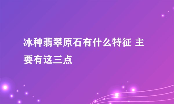 冰种翡翠原石有什么特征 主要有这三点
