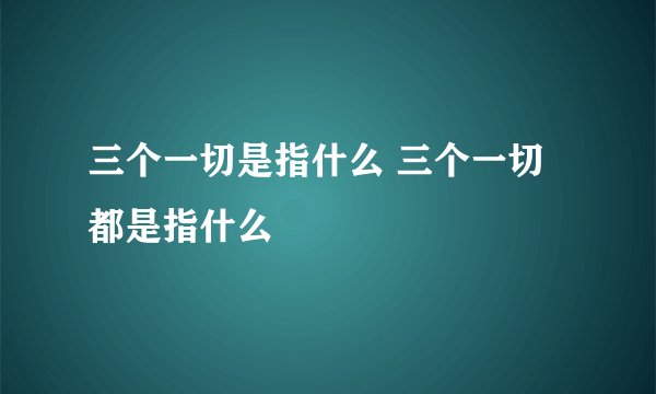三个一切是指什么 三个一切都是指什么