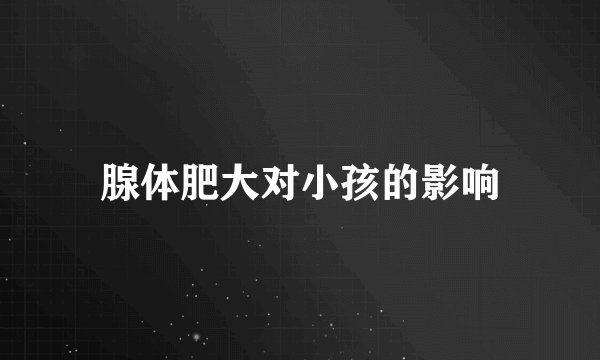 腺体肥大对小孩的影响