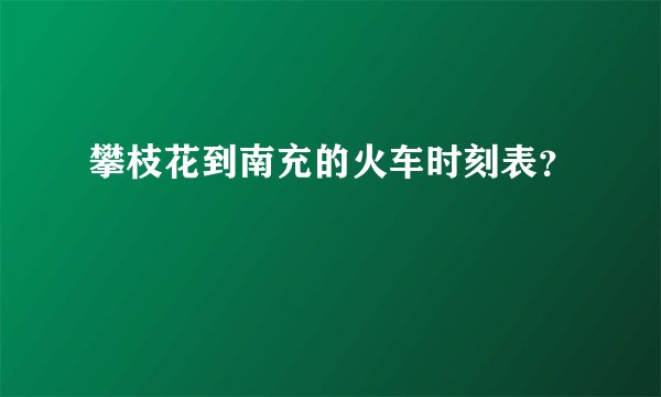 攀枝花到南充的火车时刻表？