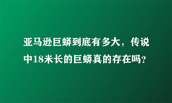 亚马逊巨蟒到底有多大，传说中18米长的巨蟒真的存在吗？